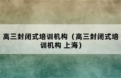 高三封闭式培训机构（高三封闭式培训机构 上海）